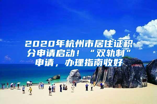 2020年杭州市居住证积分申请启动！“双轨制”申请，办理指南收好