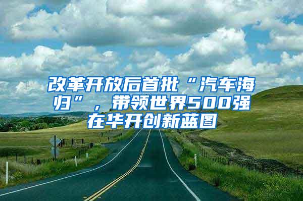 改革开放后首批“汽车海归”，带领世界500强在华开创新蓝图