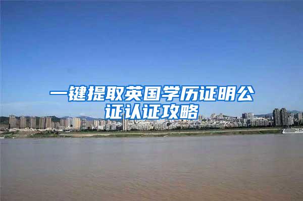 一键提取英国学历证明公证认证攻略