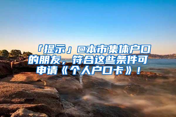 「提示」@本市集体户口的朋友，符合这些条件可申请《个人户口卡》！