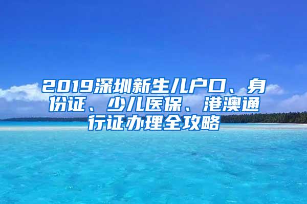 2019深圳新生儿户口、身份证、少儿医保、港澳通行证办理全攻略