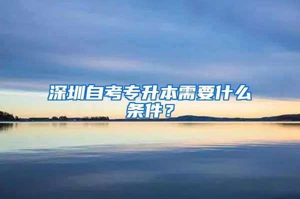 深圳自考专升本需要什么条件？