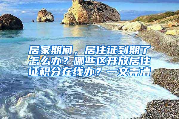 居家期间，居住证到期了怎么办？哪些区开放居住证积分在线办？一文弄清→