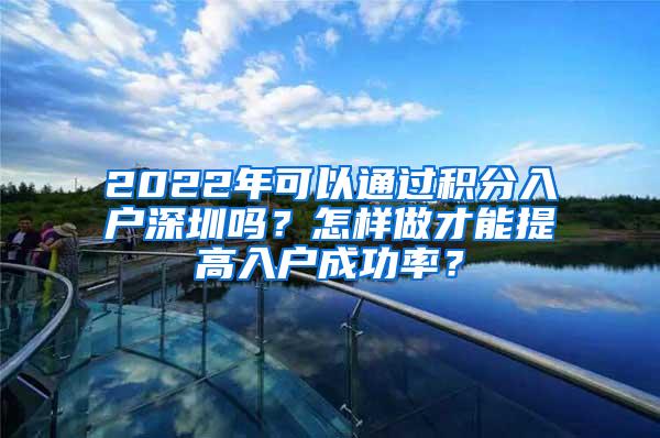 2022年可以通过积分入户深圳吗？怎样做才能提高入户成功率？