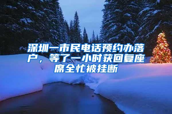 深圳一市民电话预约办落户，等了一小时获回复座席全忙被挂断