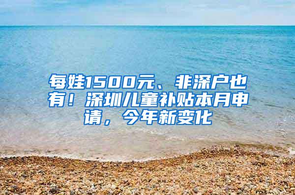 每娃1500元、非深户也有！深圳儿童补贴本月申请，今年新变化