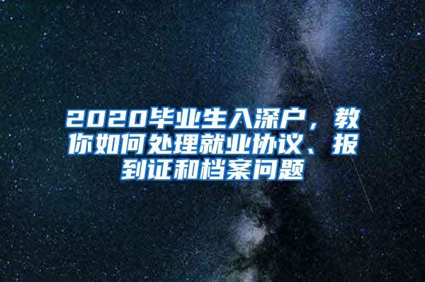 2020毕业生入深户，教你如何处理就业协议、报到证和档案问题