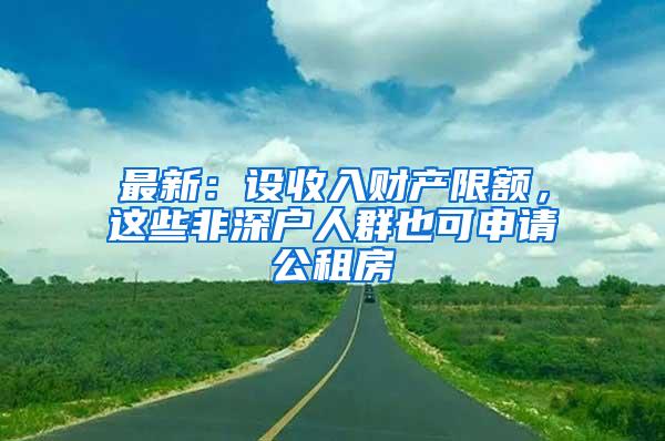 最新：设收入财产限额，这些非深户人群也可申请公租房