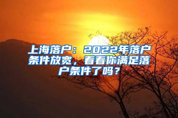 上海落户：2022年落户条件放宽，看看你满足落户条件了吗？