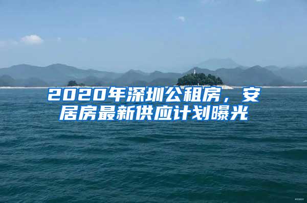 2020年深圳公租房，安居房最新供应计划曝光