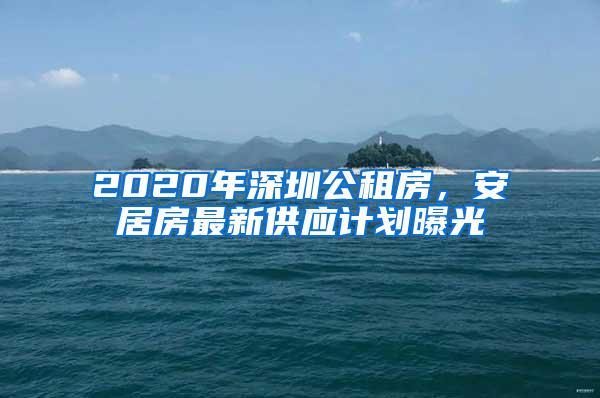 2020年深圳公租房，安居房最新供应计划曝光