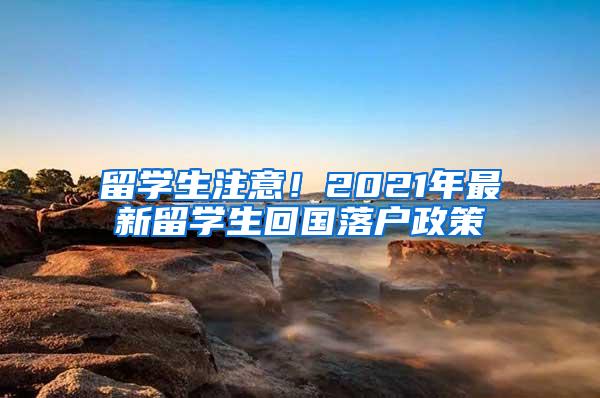 留学生注意！2021年最新留学生回国落户政策