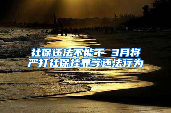 社保违法不能干 3月将严打社保挂靠等违法行为