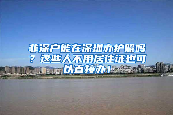 非深户能在深圳办护照吗？这些人不用居住证也可以直接办！