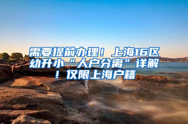 需要提前办理！上海16区幼升小“人户分离”详解！仅限上海户籍