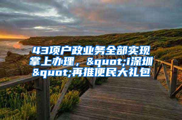 43项户政业务全部实现掌上办理，"i深圳"再推便民大礼包