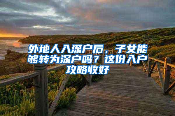 外地人入深户后，子女能够转为深户吗？这份入户攻略收好