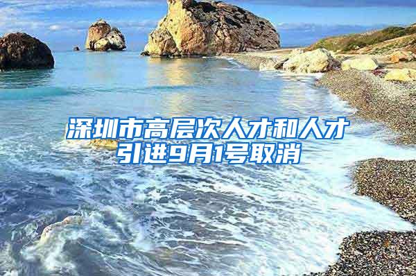 深圳市高层次人才和人才引进9月1号取消