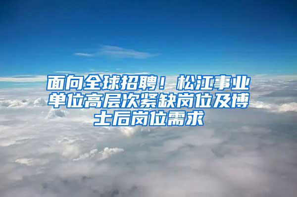 面向全球招聘！松江事业单位高层次紧缺岗位及博士后岗位需求→