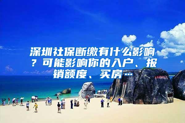 深圳社保断缴有什么影响？可能影响你的入户、报销额度、买房…