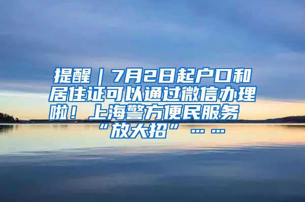 提醒｜7月2日起户口和居住证可以通过微信办理啦！上海警方便民服务“放大招”……