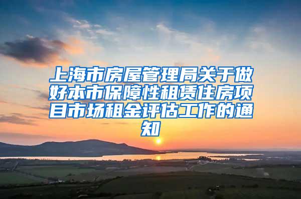 上海市房屋管理局关于做好本市保障性租赁住房项目市场租金评估工作的通知