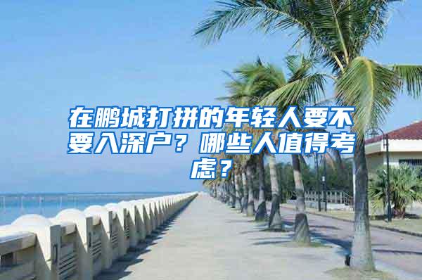 在鹏城打拼的年轻人要不要入深户？哪些人值得考虑？