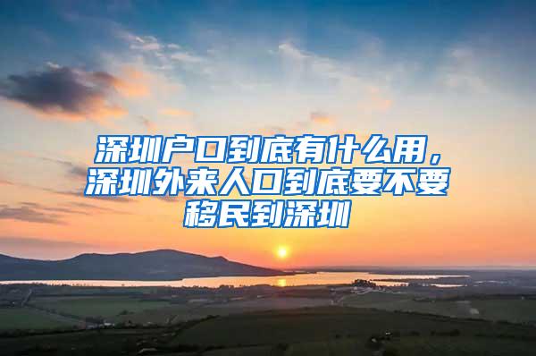 深圳户口到底有什么用，深圳外来人口到底要不要移民到深圳