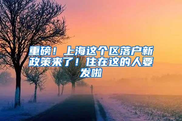 重磅！上海这个区落户新政策来了！住在这的人要发啦