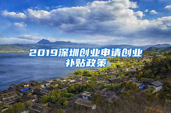 2019深圳创业申请创业补贴政策