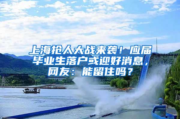 上海抢人大战来袭！应届毕业生落户或迎好消息，网友：能留住吗？