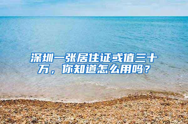 深圳一张居住证或值三十万，你知道怎么用吗？