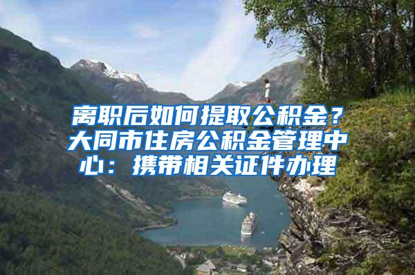 离职后如何提取公积金？大同市住房公积金管理中心：携带相关证件办理