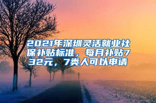 2021年深圳灵活就业社保补贴标准，每月补贴732元，7类人可以申请