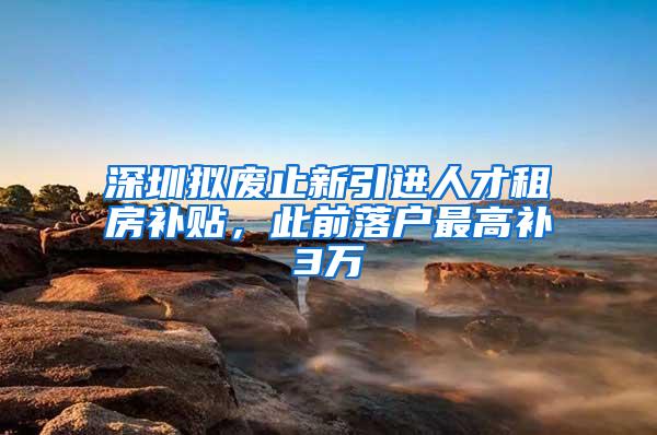 深圳拟废止新引进人才租房补贴，此前落户最高补3万