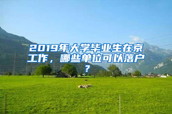 2019年大学毕业生在京工作，哪些单位可以落户？