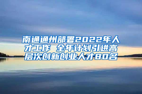 南通通州部署2022年人才工作 全年计划引进高层次创新创业人才80名