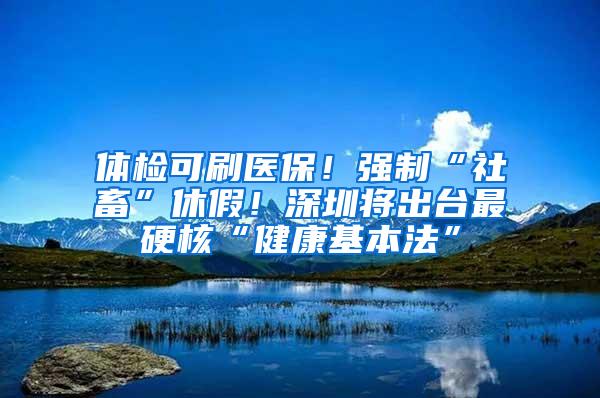 体检可刷医保！强制“社畜”休假！深圳将出台最硬核“健康基本法”