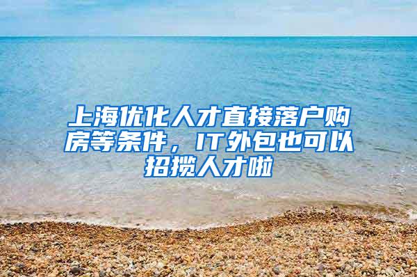 上海优化人才直接落户购房等条件，IT外包也可以招揽人才啦
