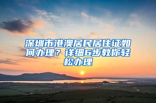 深圳市港澳居民居住证如何办理？详细6步教你轻松办理