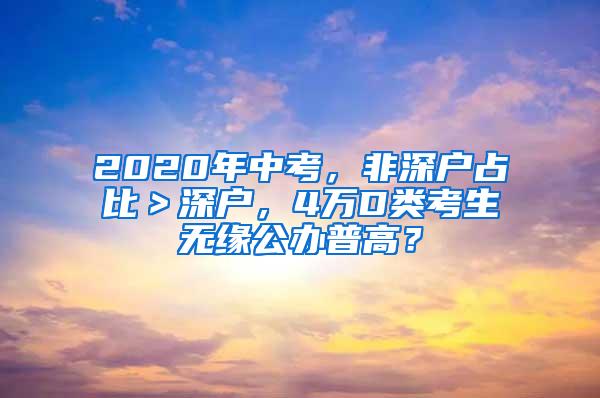 2020年中考，非深户占比＞深户，4万D类考生无缘公办普高？