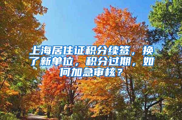 上海居住证积分续签，换了新单位，积分过期，如何加急审核？