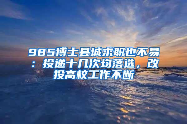 985博士县城求职也不易：投递十几次均落选，改投高校工作不断