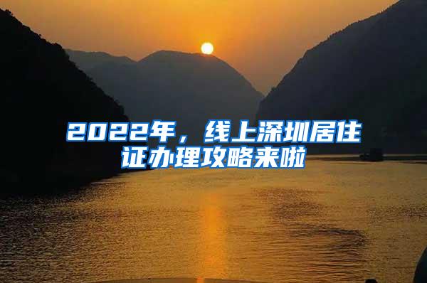 2022年，线上深圳居住证办理攻略来啦