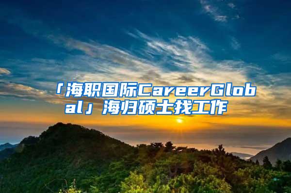 「海职国际CareerGlobal」海归硕士找工作