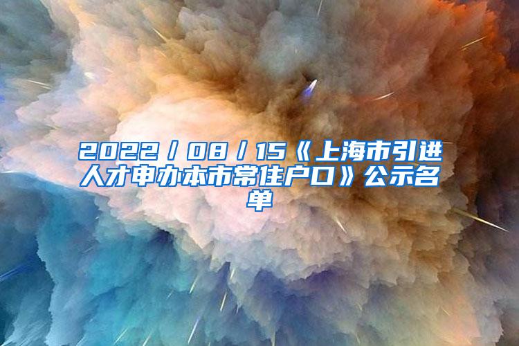 2022／08／15《上海市引进人才申办本市常住户口》公示名单