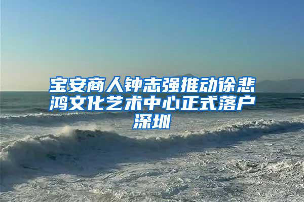 宝安商人钟志强推动徐悲鸿文化艺术中心正式落户深圳