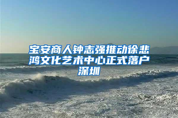 宝安商人钟志强推动徐悲鸿文化艺术中心正式落户深圳