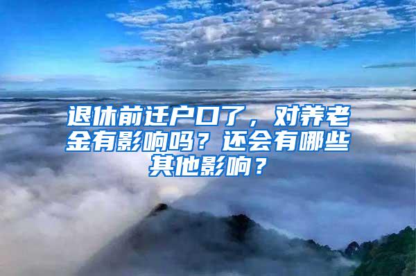 退休前迁户口了，对养老金有影响吗？还会有哪些其他影响？