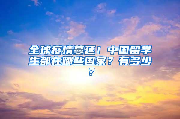 全球疫情蔓延！中国留学生都在哪些国家？有多少？